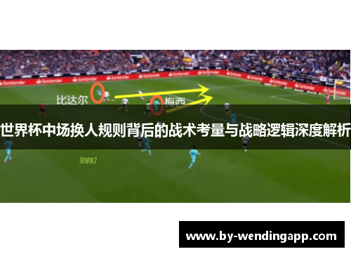 世界杯中场换人规则背后的战术考量与战略逻辑深度解析