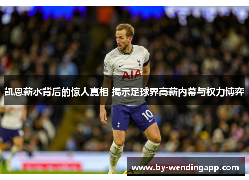 凯恩薪水背后的惊人真相 揭示足球界高薪内幕与权力博弈