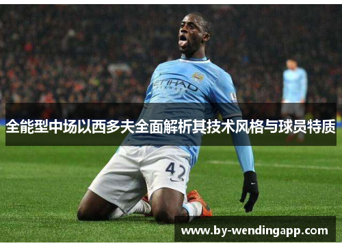 全能型中场以西多夫全面解析其技术风格与球员特质