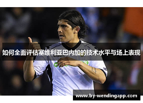 如何全面评估塞维利亚巴内加的技术水平与场上表现