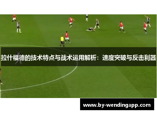 拉什福德的技术特点与战术运用解析：速度突破与反击利器
