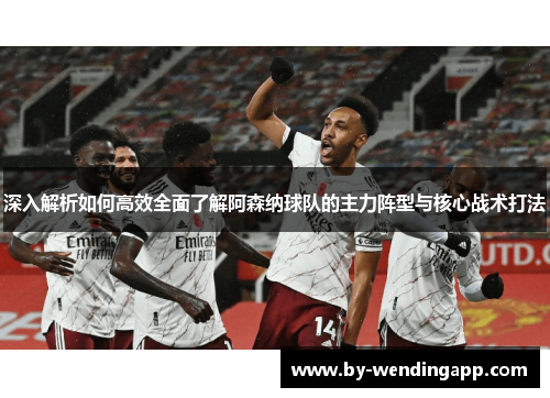 深入解析如何高效全面了解阿森纳球队的主力阵型与核心战术打法