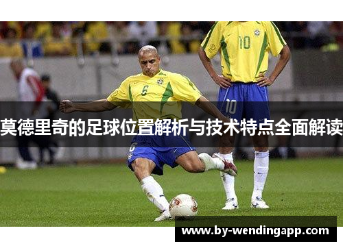 莫德里奇的足球位置解析与技术特点全面解读
