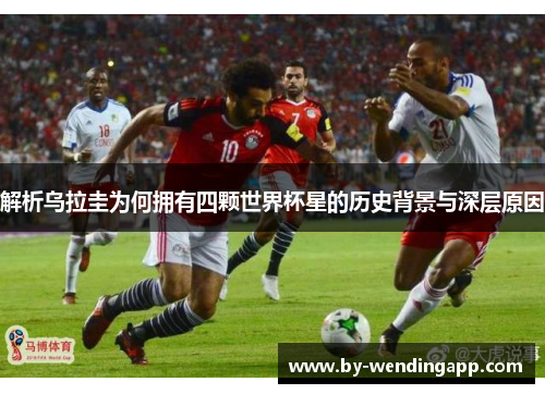 解析乌拉圭为何拥有四颗世界杯星的历史背景与深层原因