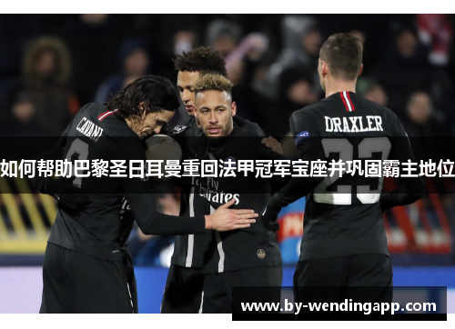如何帮助巴黎圣日耳曼重回法甲冠军宝座并巩固霸主地位