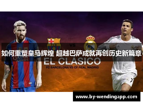 如何重塑皇马辉煌 超越巴萨成就再创历史新篇章