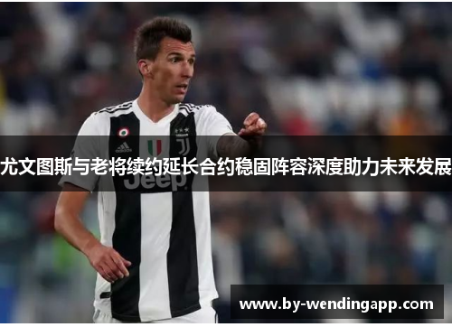 尤文图斯与老将续约延长合约稳固阵容深度助力未来发展