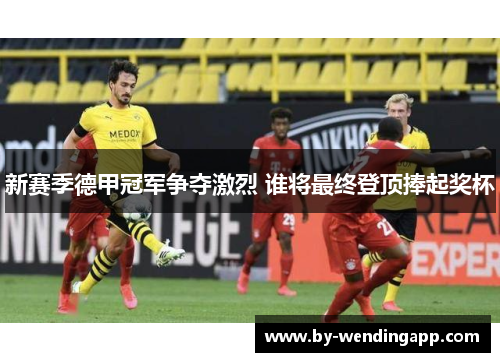 新赛季德甲冠军争夺激烈 谁将最终登顶捧起奖杯