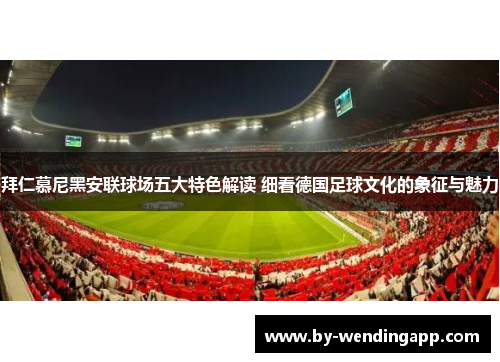 拜仁慕尼黑安联球场五大特色解读 细看德国足球文化的象征与魅力