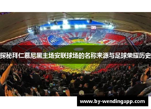 探秘拜仁慕尼黑主场安联球场的名称来源与足球荣耀历史