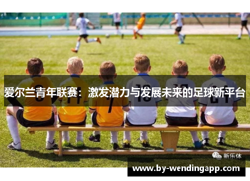 爱尔兰青年联赛：激发潜力与发展未来的足球新平台