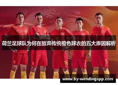 荷兰足球队为何在放弃传统橙色球衣的五大原因解析