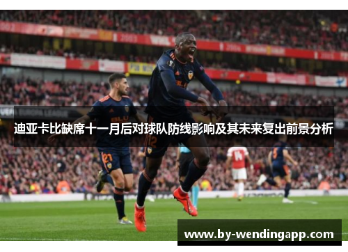 迪亚卡比缺席十一月后对球队防线影响及其未来复出前景分析