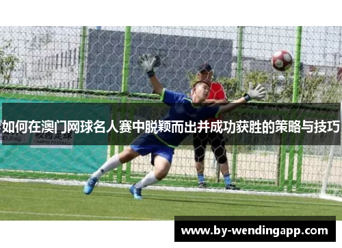 如何在澳门网球名人赛中脱颖而出并成功获胜的策略与技巧