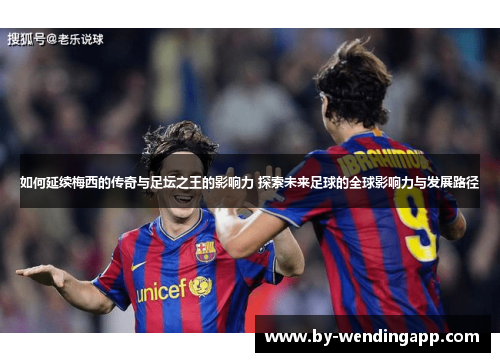 如何延续梅西的传奇与足坛之王的影响力 探索未来足球的全球影响力与发展路径