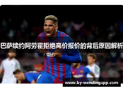 巴萨续约阿劳霍拒绝高价报价的背后原因解析