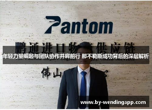 年轻力量崛起与团队协作并肩前行 那不勒斯成功背后的深层解析