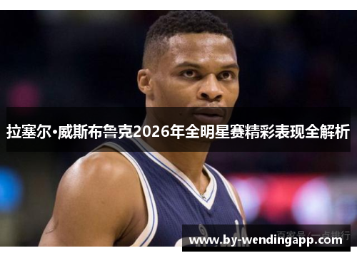 拉塞尔·威斯布鲁克2026年全明星赛精彩表现全解析