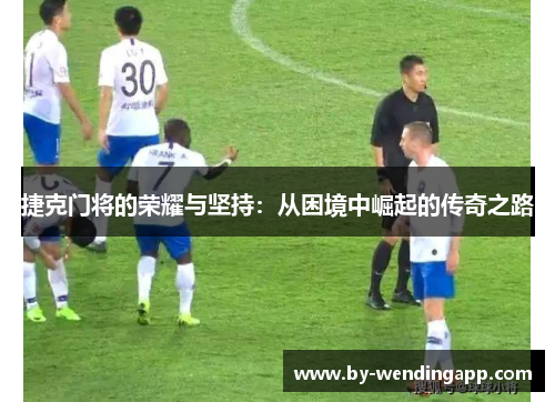 捷克门将的荣耀与坚持：从困境中崛起的传奇之路