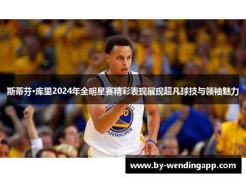 斯蒂芬·库里2024年全明星赛精彩表现展现超凡球技与领袖魅力