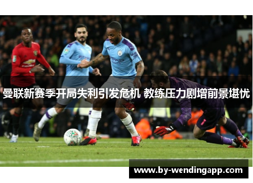 曼联新赛季开局失利引发危机 教练压力剧增前景堪忧