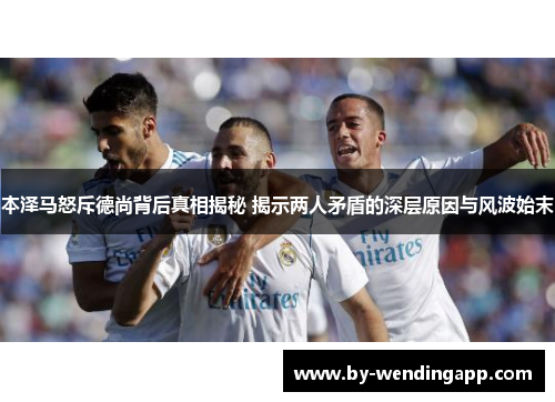 本泽马怒斥德尚背后真相揭秘 揭示两人矛盾的深层原因与风波始末