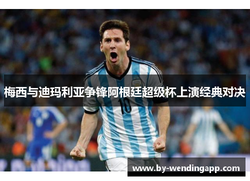 梅西与迪玛利亚争锋阿根廷超级杯上演经典对决