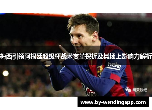 梅西引领阿根廷超级杯战术变革探析及其场上影响力解析