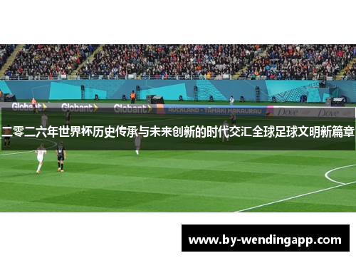 二零二六年世界杯历史传承与未来创新的时代交汇全球足球文明新篇章