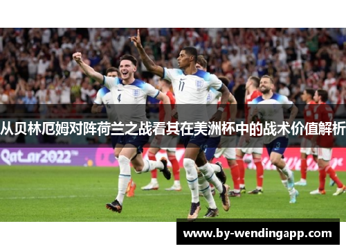 从贝林厄姆对阵荷兰之战看其在美洲杯中的战术价值解析