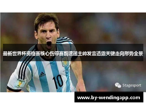 最新世界杯资格赛核心伤停赛前速递主帅发言透露关键走向形势全景