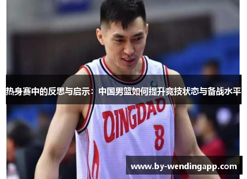热身赛中的反思与启示：中国男篮如何提升竞技状态与备战水平