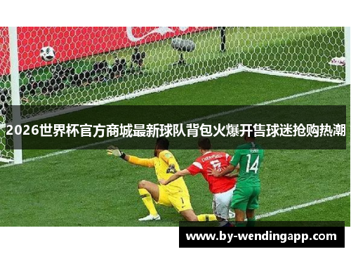2026世界杯官方商城最新球队背包火爆开售球迷抢购热潮