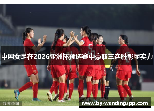 中国女足在2026亚洲杯预选赛中豪取三连胜彰显实力