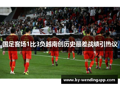 国足客场1比3负越南创历史最差战绩引热议