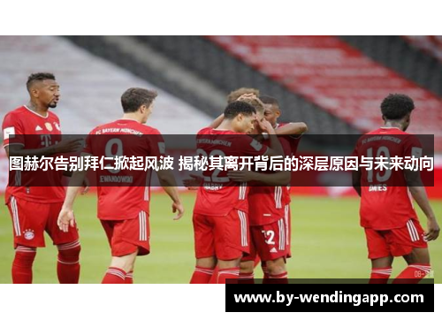 图赫尔告别拜仁掀起风波 揭秘其离开背后的深层原因与未来动向