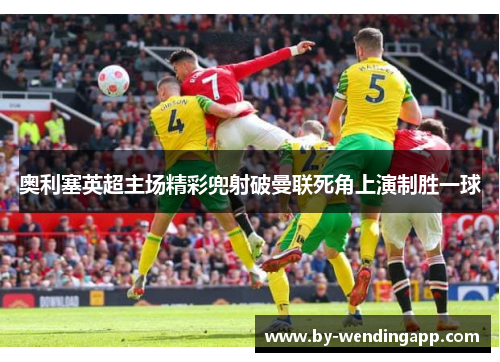 奥利塞英超主场精彩兜射破曼联死角上演制胜一球