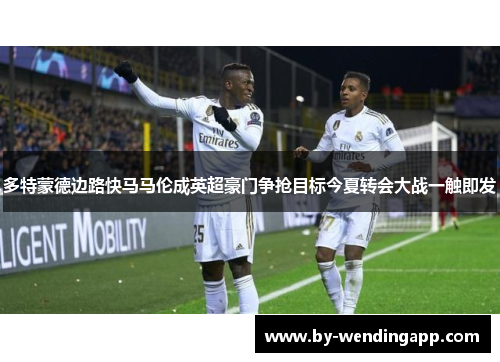 多特蒙德边路快马马伦成英超豪门争抢目标今夏转会大战一触即发