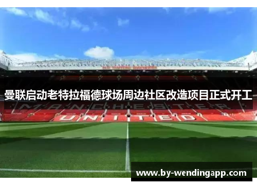 曼联启动老特拉福德球场周边社区改造项目正式开工