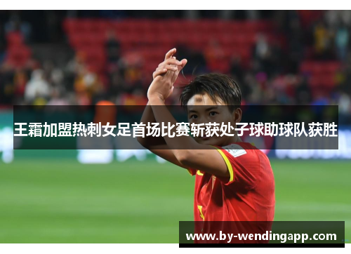 王霜加盟热刺女足首场比赛斩获处子球助球队获胜